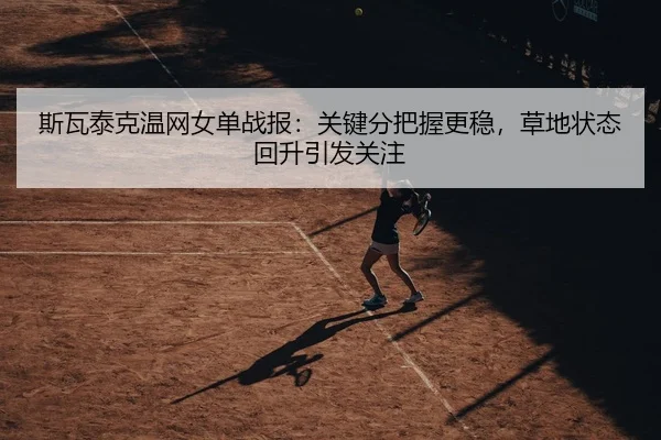 斯瓦泰克温网女单战报：关键分把握更稳，草地状态回升引发关注