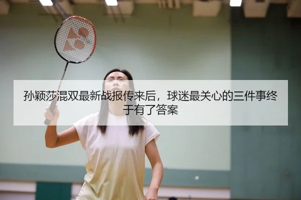 孙颖莎混双最新战报传来后，球迷最关心的三件事终于有了答案